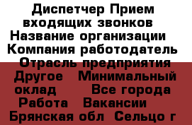 Диспетчер Прием входящих звонков › Название организации ­ Компания-работодатель › Отрасль предприятия ­ Другое › Минимальный оклад ­ 1 - Все города Работа » Вакансии   . Брянская обл.,Сельцо г.